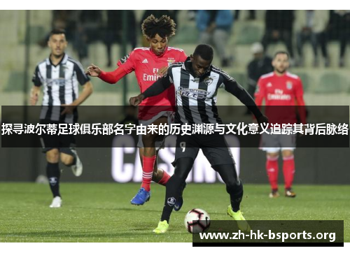 探寻波尔蒂足球俱乐部名字由来的历史渊源与文化意义追踪其背后脉络 探寻波尔蒂足球俱乐部名字由来的历史渊源与文化意义追踪其背后脉络