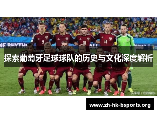 探索葡萄牙足球球队的历史与文化深度解析 探索葡萄牙足球球队的历史与文化深度解析