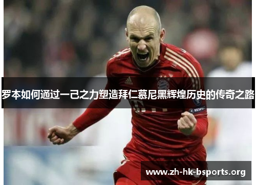 罗本如何通过一己之力塑造拜仁慕尼黑辉煌历史的传奇之路 罗本如何通过一己之力塑造拜仁慕尼黑辉煌历史的传奇之路